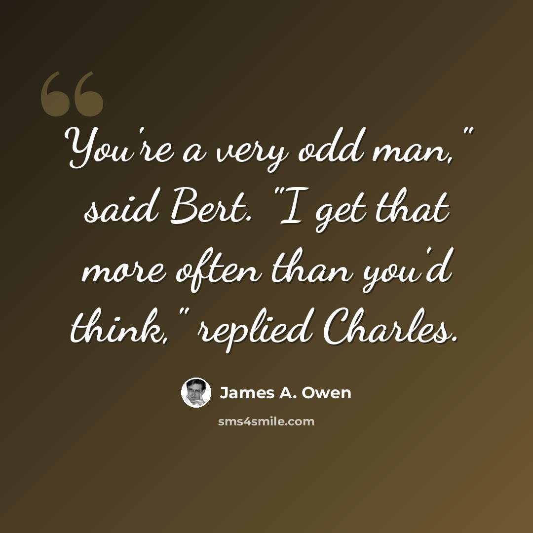 “You're a very odd man," said Bert. "I get that more often than you'd think," replied Charles.” quote by James A. Owen