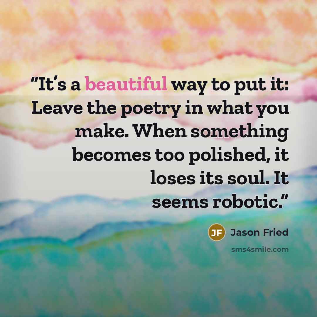 “It’s a beautiful way to put it: Leave the poetry in what you make. When something becomes too polished, it loses its soul. It seems robotic.” quote by Jason Fried