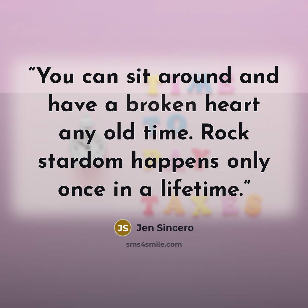 “You can sit around and have a broken heart any old time. Rock stardom happens only once in a lifetime.” quote by Jen Sincero