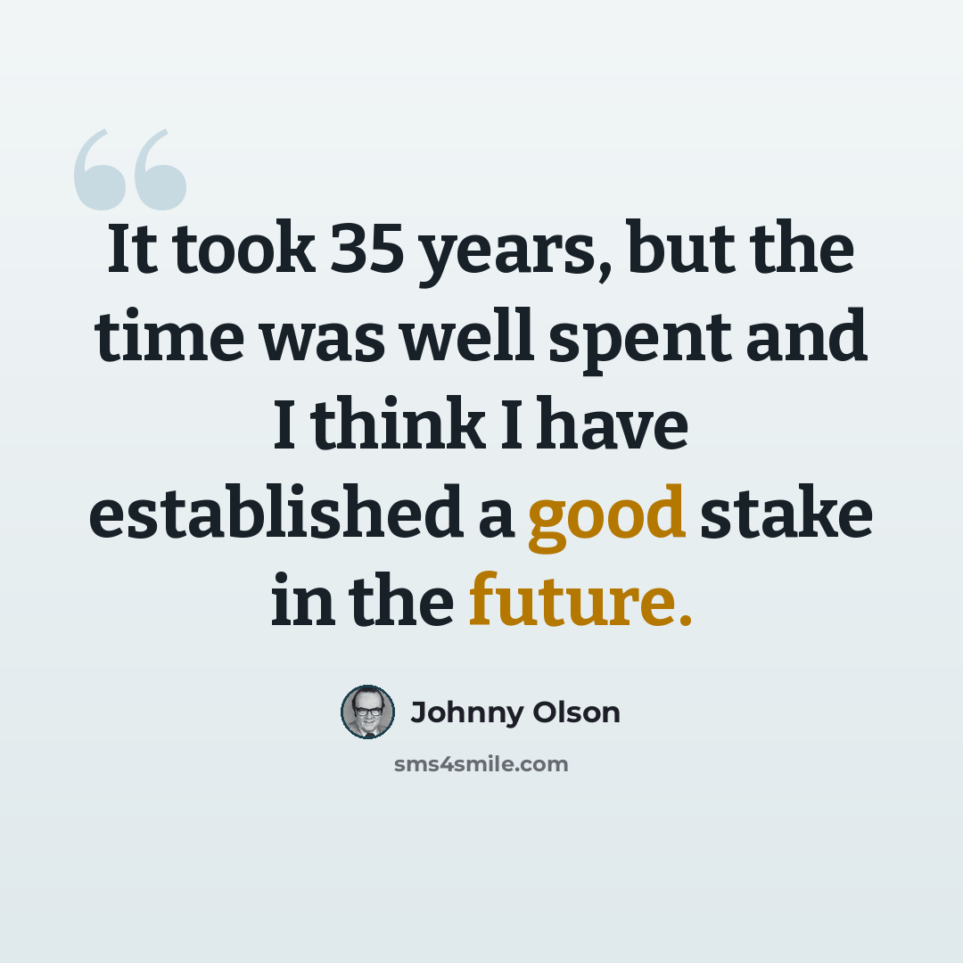“It took 35 years, but the time was well spent and I think I have established a good stake in the future.” quote by Johnny Olson