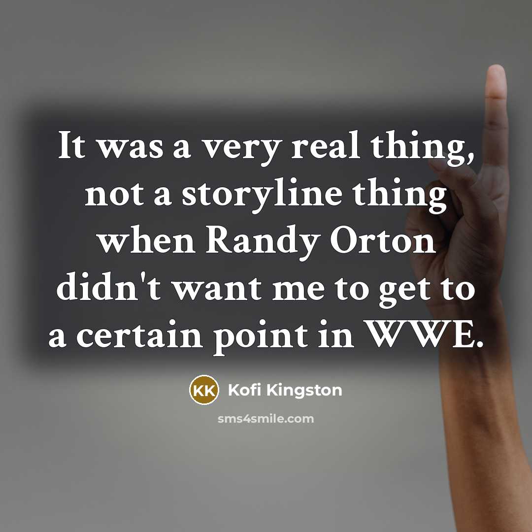 “It was a very real thing, not a storyline thing when Randy Orton didn't want me to get to a certain point in WWE.” quote by Kofi Kingston