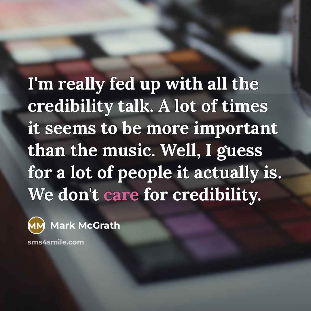 “I'm really fed up with all the credibility talk. A lot of times it seems to be more important than the music. Well, I guess for a lot of people it actually is. We don't care for credibility.” quote by Mark McGrath