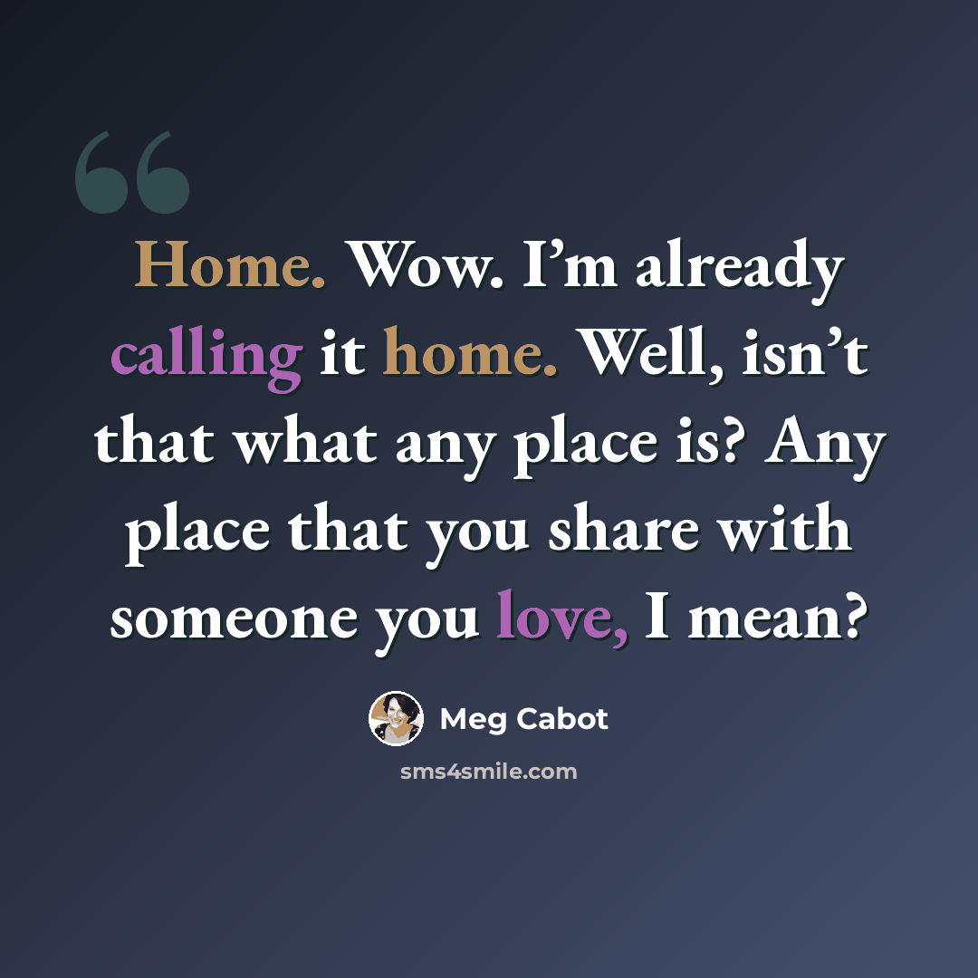 “Home. Wow. I’m already calling it home. Well, isn’t that what any place is? Any place that you share with someone you love, I mean?” quote by Meg Cabot