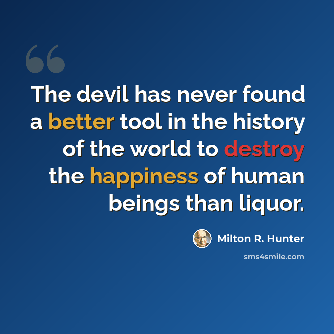 “The devil has never found a better tool in the history of the world to destroy the happiness of human beings than liquor.” quote by Milton R. Hunter