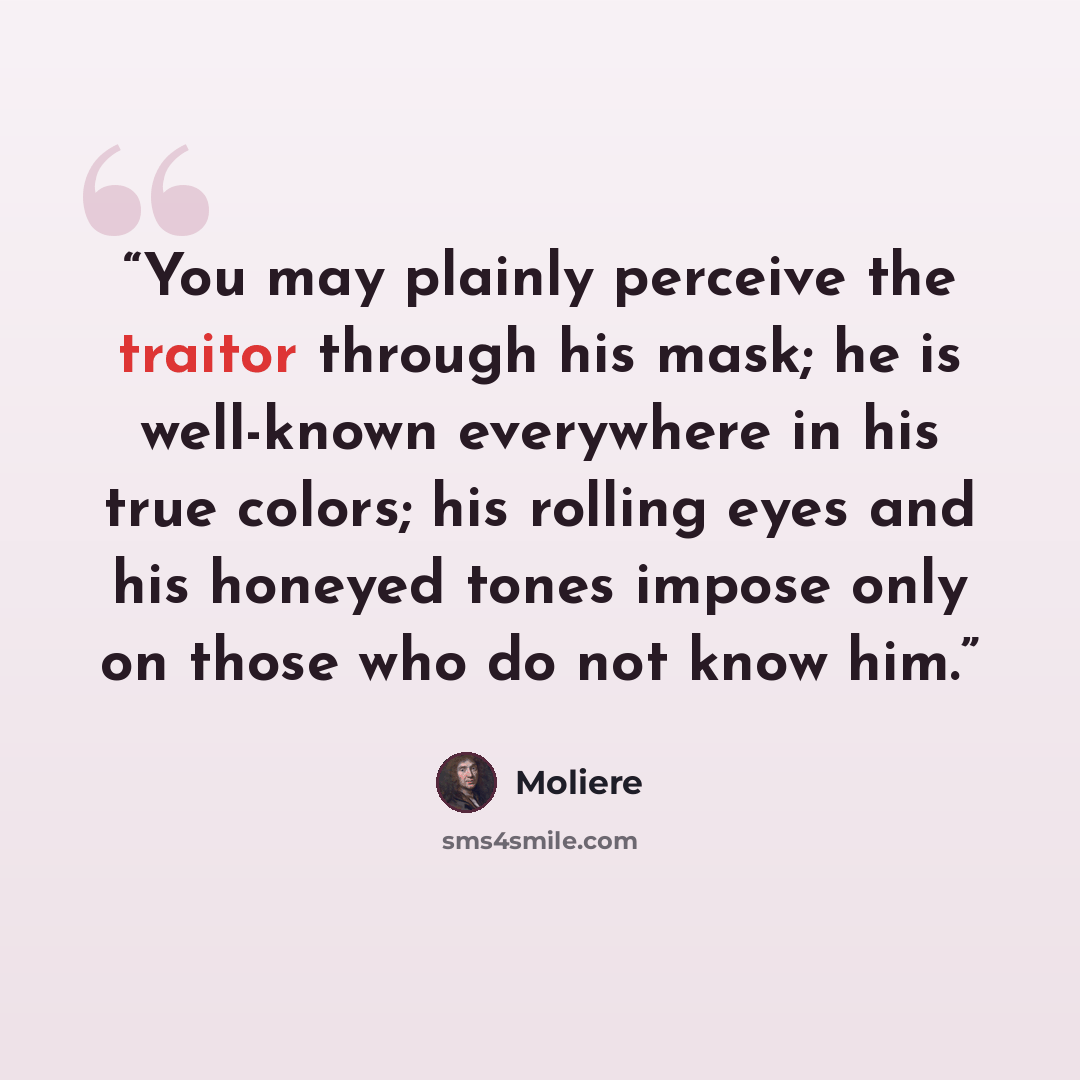 “You may plainly perceive the traitor through his mask; he is well-known everywhere in his true colors; his rolling eyes and his honeyed tones impose only on those who do not know him.” quote by Molière