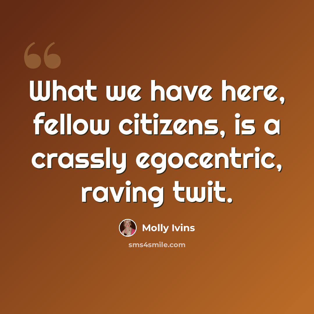 “What we have here, fellow citizens, is a crassly egocentric, raving twit.” quote by Molly Ivins