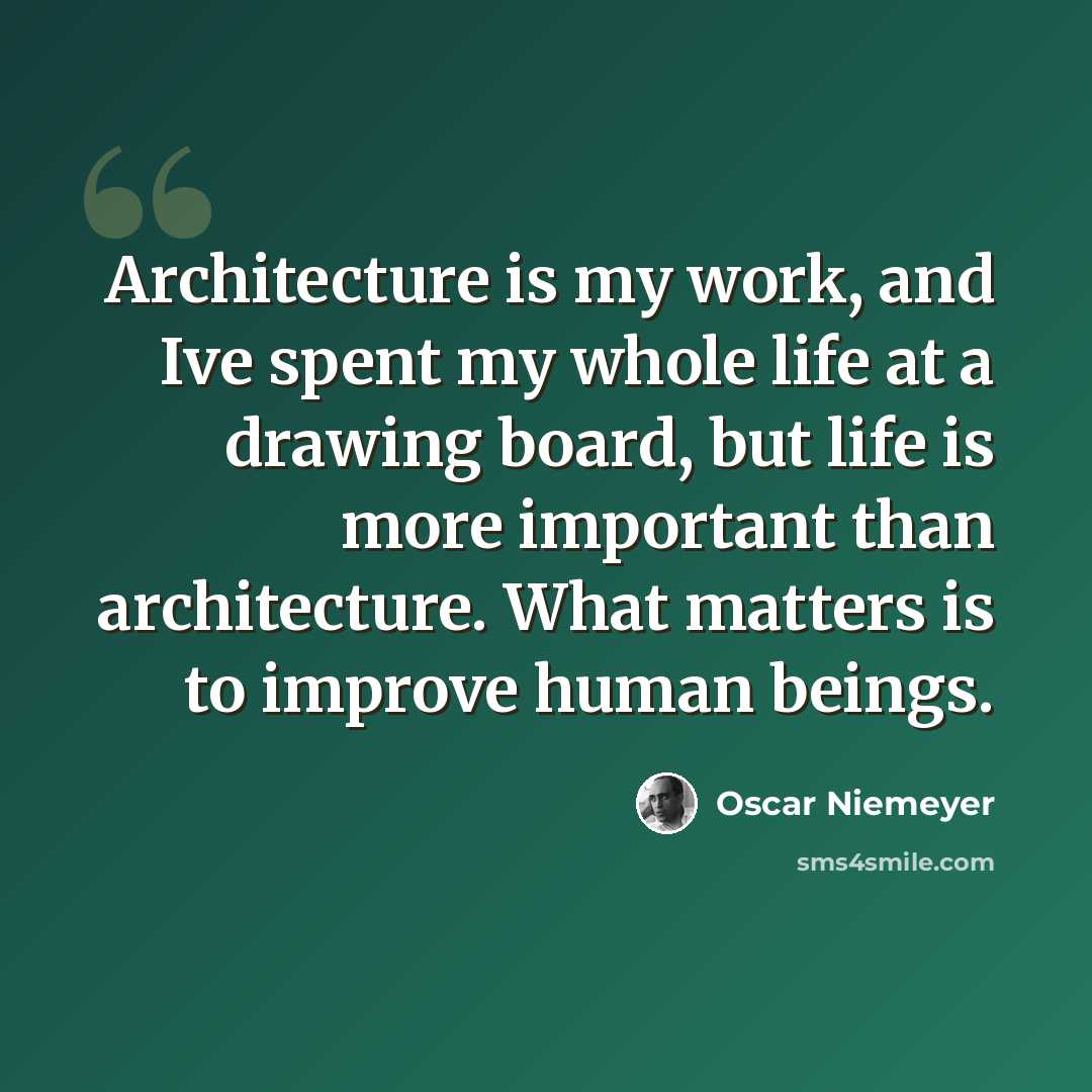 “Architecture is my work, and Ive spent my whole life at a drawing board, but life is more important than architecture. What matters is to improve human beings.” quote by Oscar Niemeyer