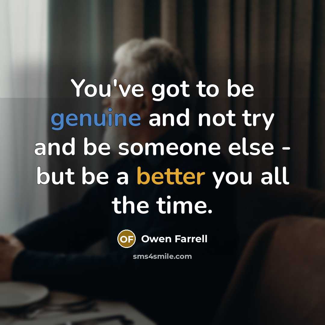 “You've got to be genuine and not try and be someone else - but be a better you all the time.” quote by Owen Farrell