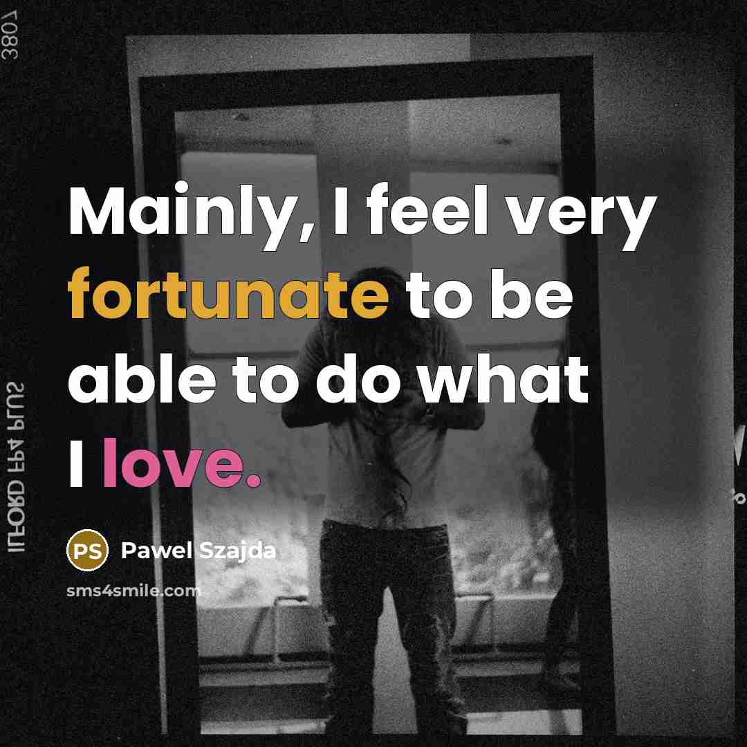 “Mainly, I feel very fortunate to be able to do what I love.” quote by Pawel Szajda
