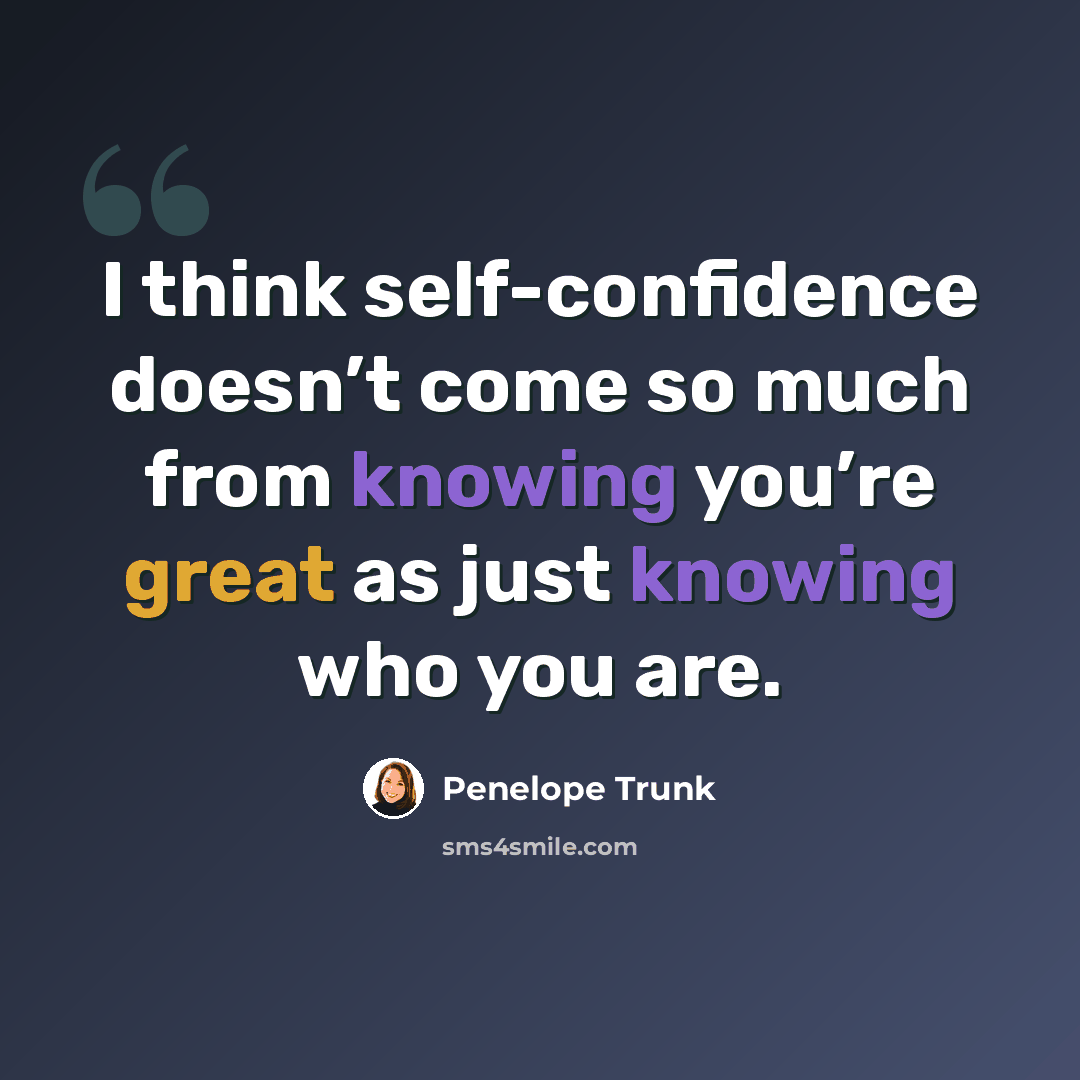 “I think self-confidence doesn’t come so much from knowing you’re great as just knowing who you are.” quote by Penelope Trunk