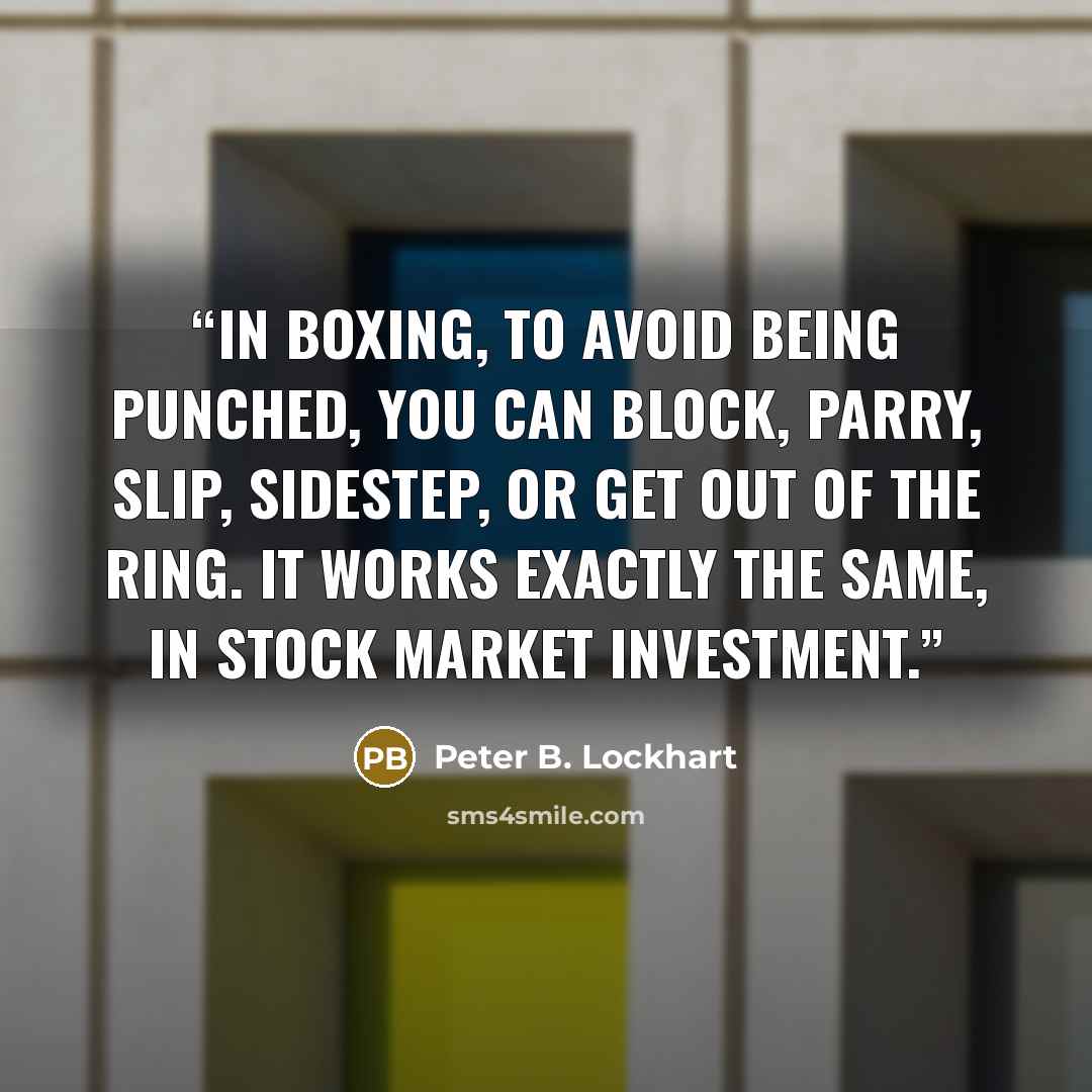 “In boxing, to avoid being punched, you can block, parry, slip, sidestep, or get out of the ring. It works exactly the same, in stock market investment.” quote by Peter B. Lockhart