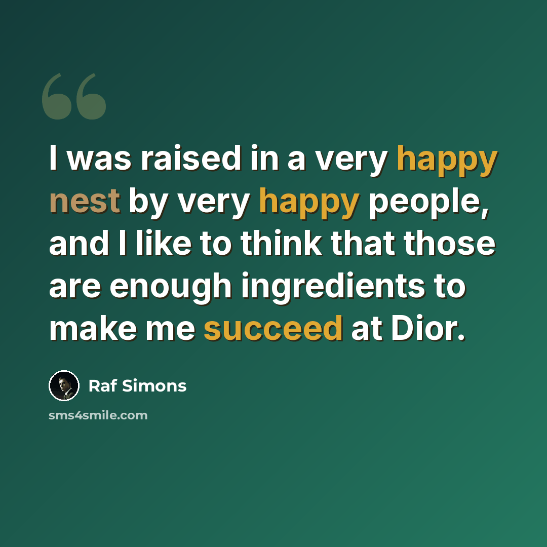 “I was raised in a very happy nest by very happy people, and I like to think that those are enough ingredients to make me succeed at Dior.” quote by Raf Simons