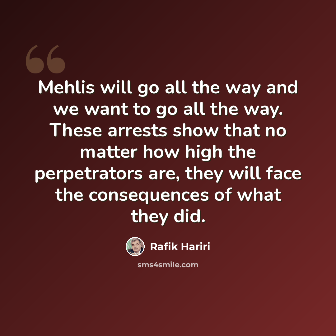 “Mehlis will go all the way and we want to go all the way. These arrests show that no matter how high the perpetrators are, they will face the consequences of what they did.” quote by Rafik Hariri
