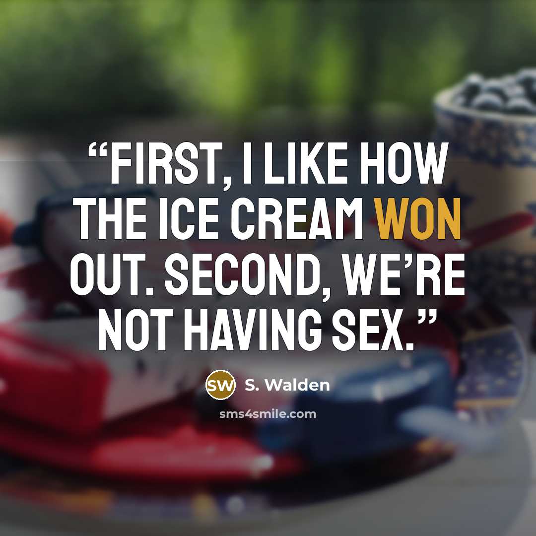 “First, I like how the ice cream won out. Second, we’re not having sex.” quote by S. Walden