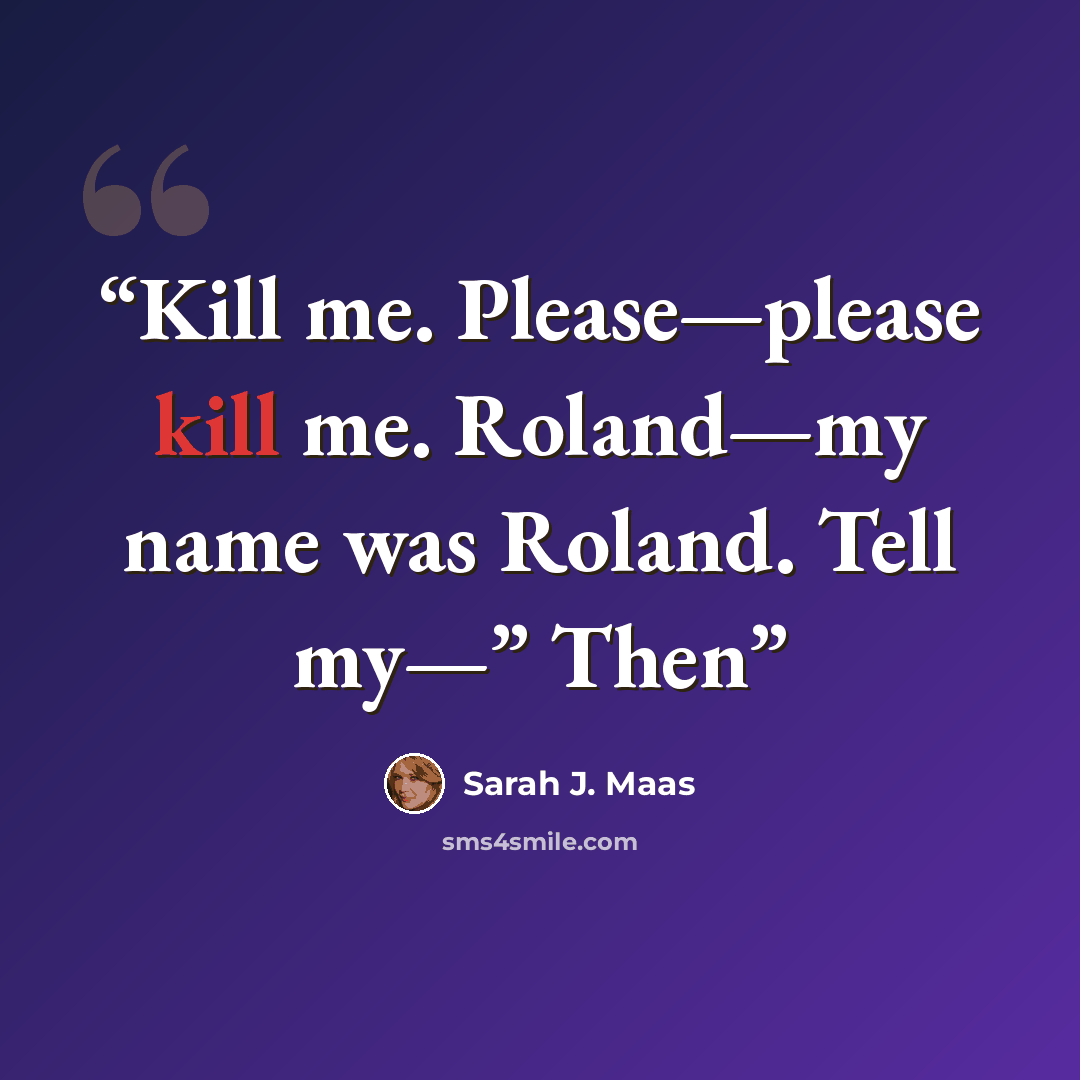 “Kill me. Please—please kill me. Roland—my name was Roland. Tell my—” Then” quote by Sarah J. Maas