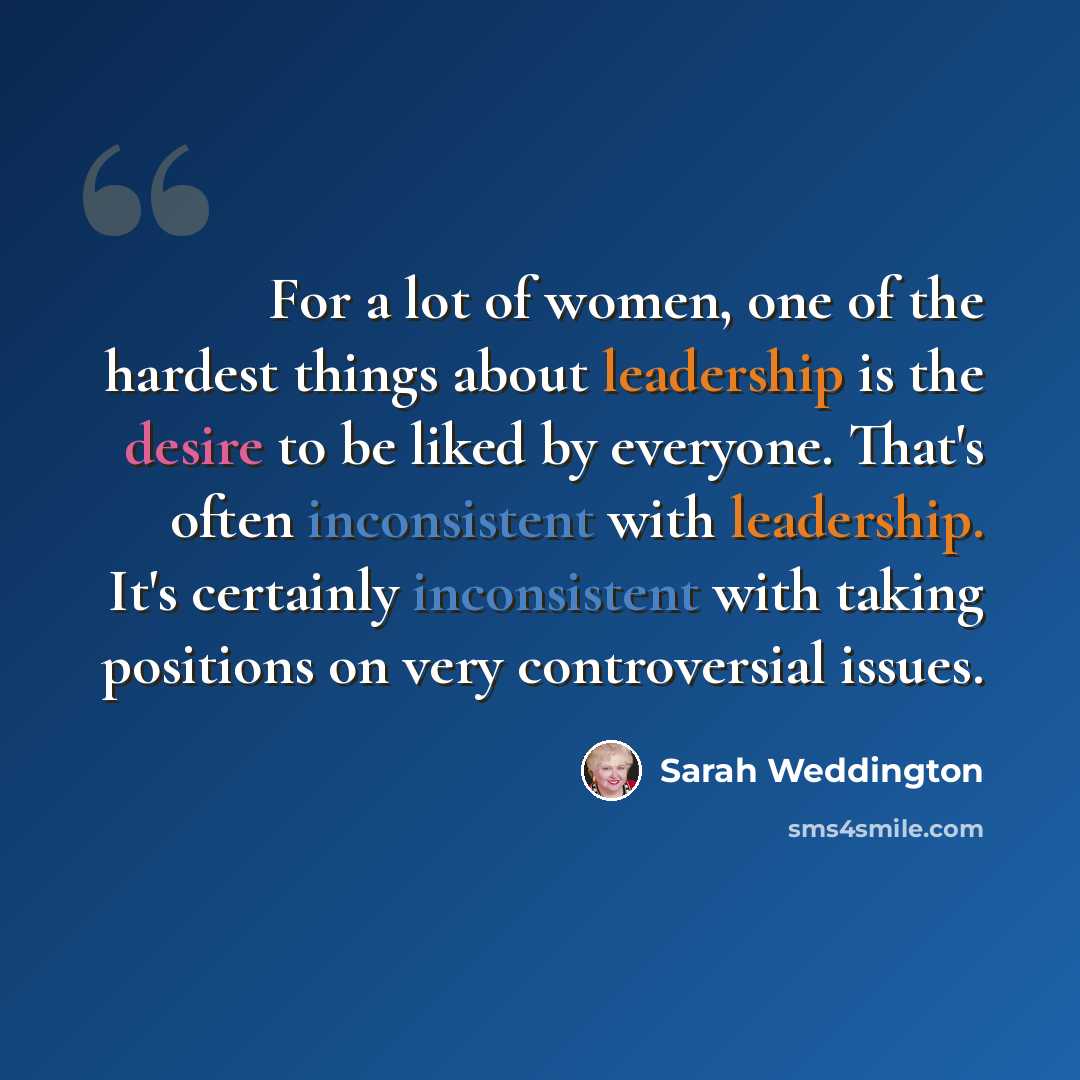 “For a lot of women, one of the hardest things about leadership is the desire to be liked by everyone. That's often inconsistent with leadership. It's certainly inconsistent with taking positions on very controversial issues.” quote by Sarah Weddington