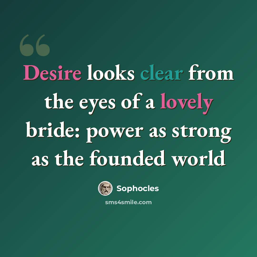“Desire looks clear from the eyes of a lovely bride: power as strong as the founded world” quote by Sophocles