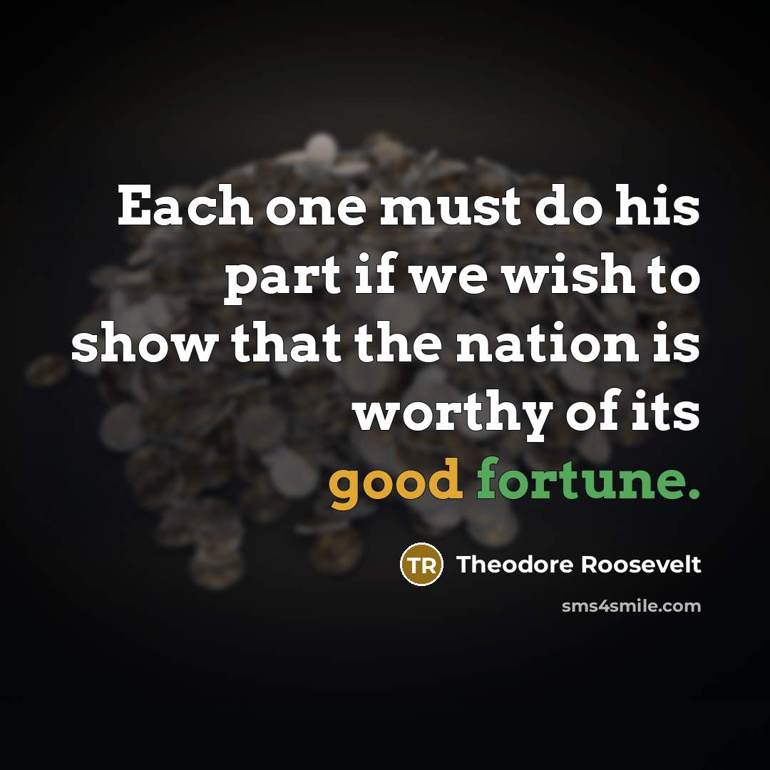 “Each one must do his part if we wish to show that the nation is worthy of its good fortune.” quote by Theodore Roosevelt