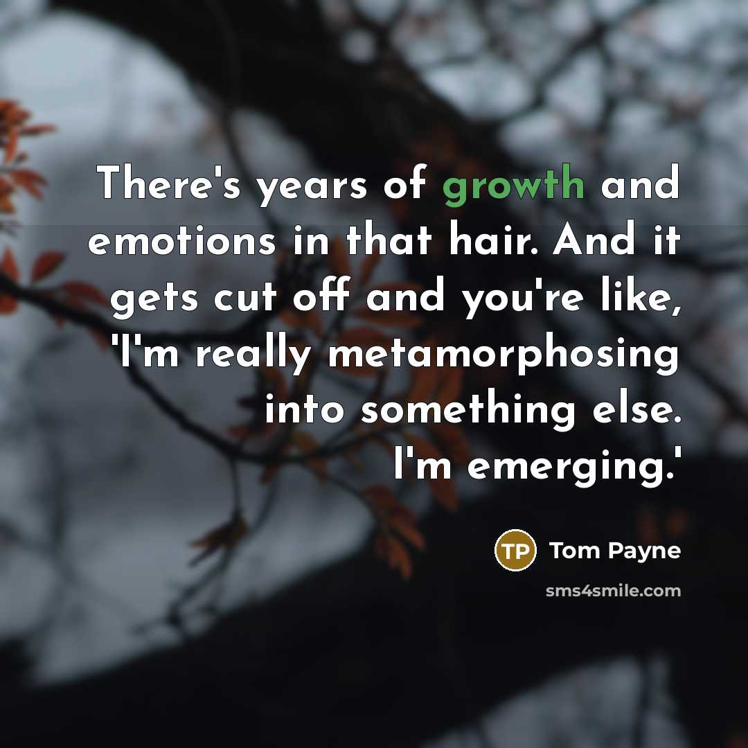 “There's years of growth and emotions in that hair. And it gets cut off and you're like, 'I'm really metamorphosing into something else. I'm emerging.'” quote by Tom Payne