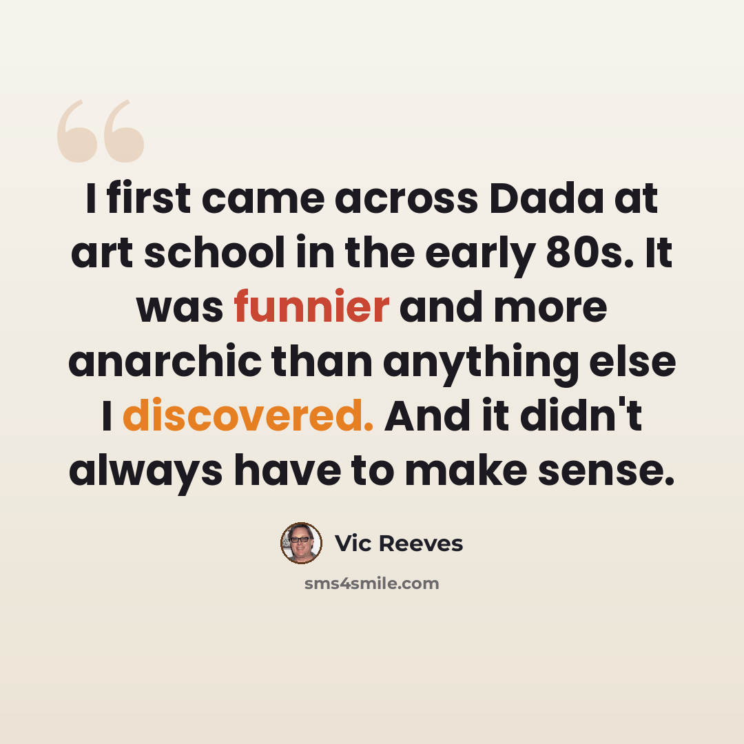 “I first came across Dada at art school in the early 80s. It was funnier and more anarchic than anything else I discovered. And it didn't always have to make sense.” quote by Vic Reeves