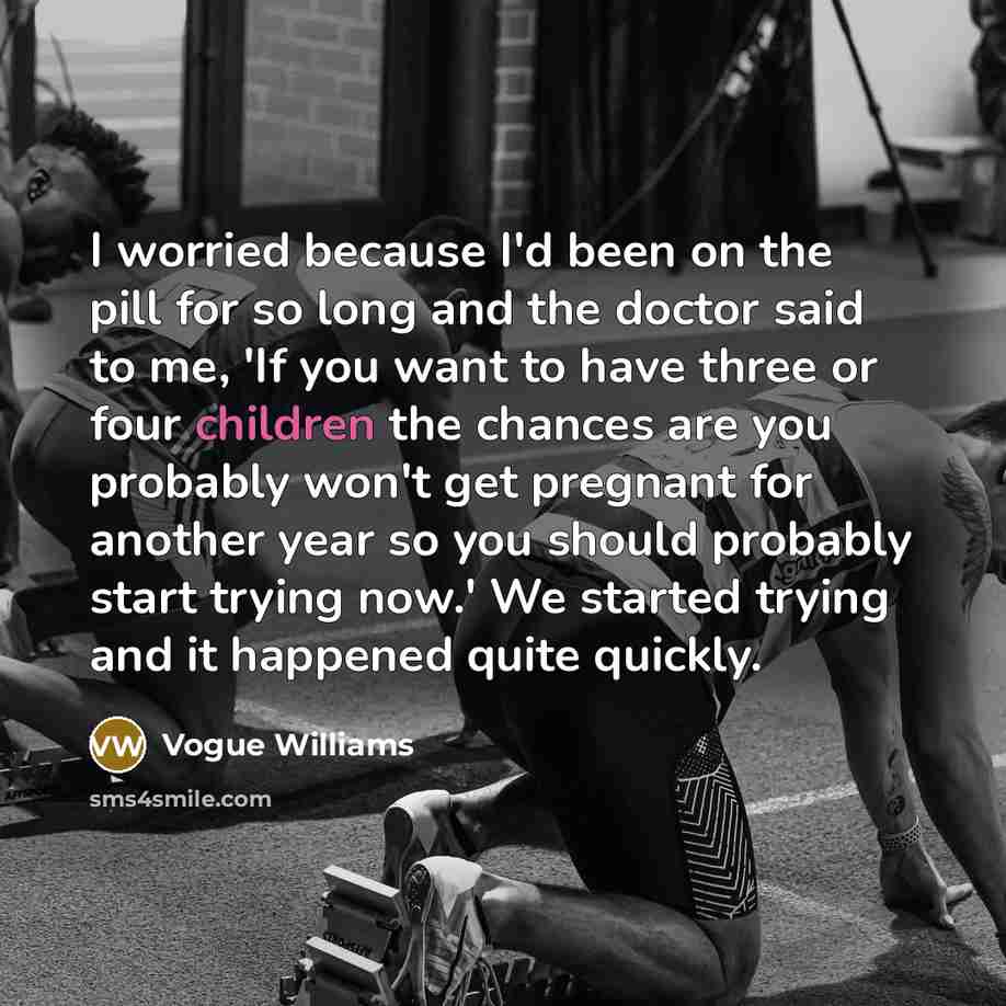 “I worried because I'd been on the pill for so long and the doctor said to me, 'If you want to have three or four children the chances are you probably won't get pregnant for another year so you should probably start trying now.' We started trying and it happened quite quickly.” quote by Vogue Williams
