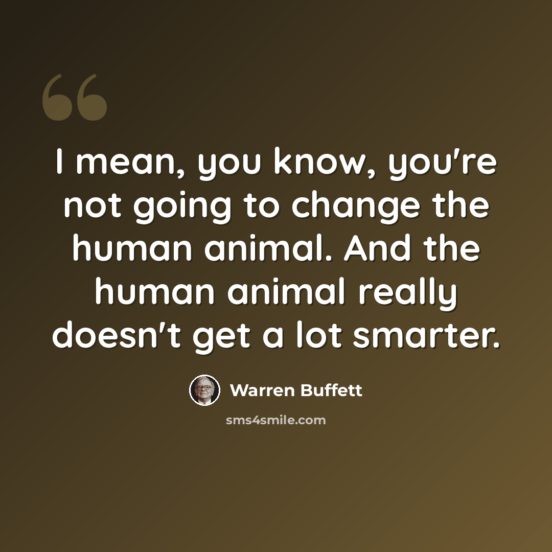 “I mean, you know, you're not going to change the human animal. And the human animal really doesn't get a lot smarter.” quote by Warren Buffett