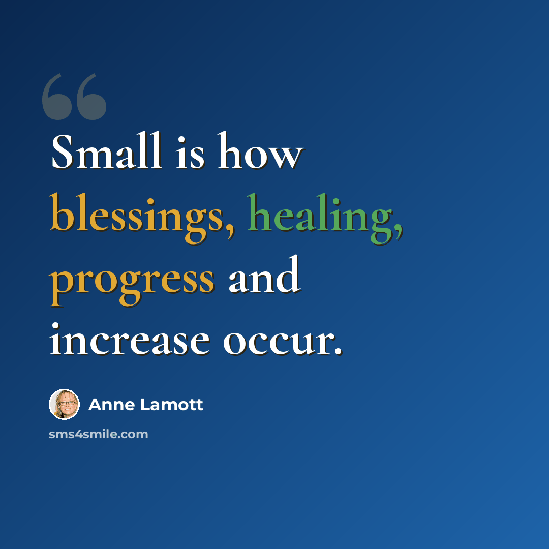 “Small is how blessings, healing, progress and increase occur.” quote by Anne Lamott
