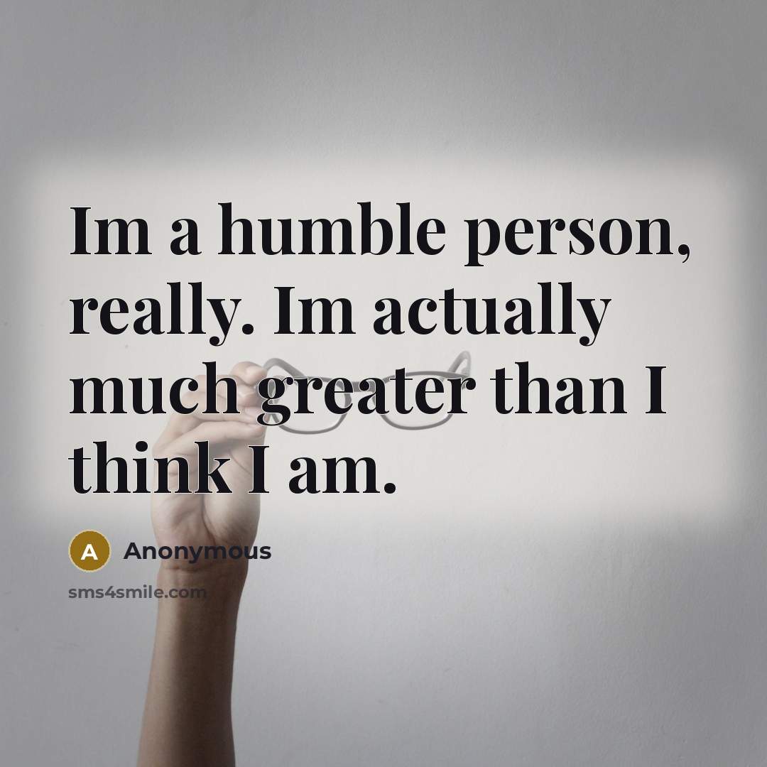 “Im a humble person, really. Im actually much greater than I think I am.” quote by Anonymous