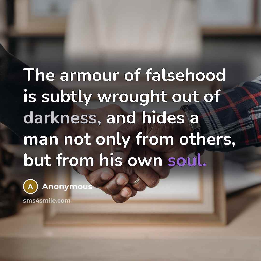“The armour of falsehood is subtly wrought out of darkness, and hides a man not only from others, but from his own soul.” quote by Anonymous