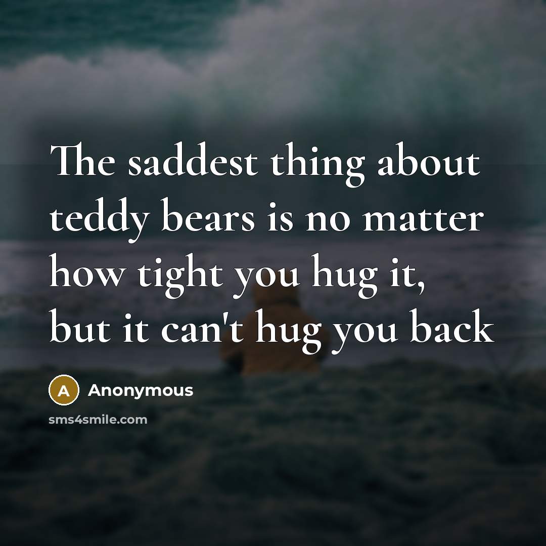 “The saddest thing about teddy bears is no matter how tight you hug it, but it can't hug you back” quote by Anonymous