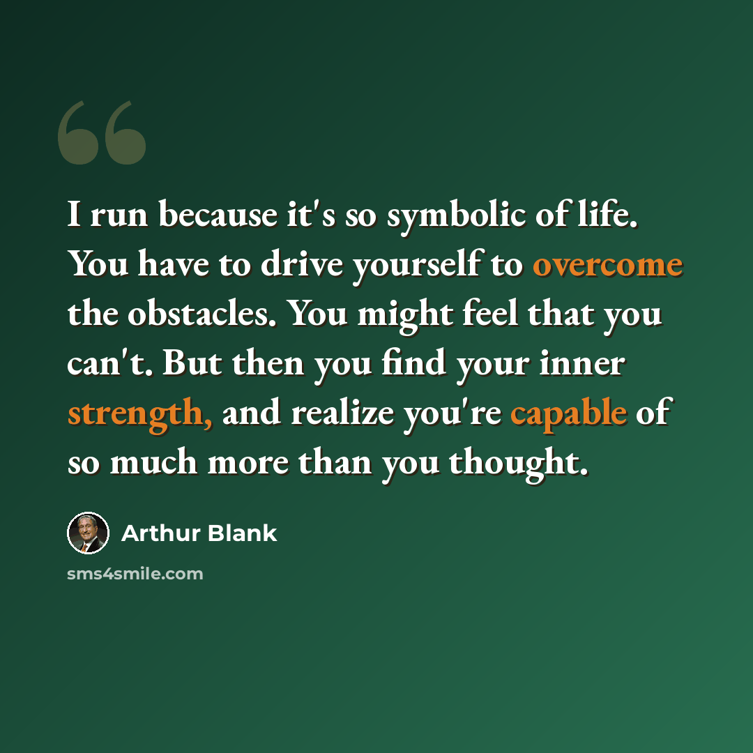 “I run because it's so symbolic of life. You have to drive yourself to overcome the obstacles. You might feel that you can't. But then you find your inner strength, and realize you're capable of so much more than you thought.” quote by Arthur Blank