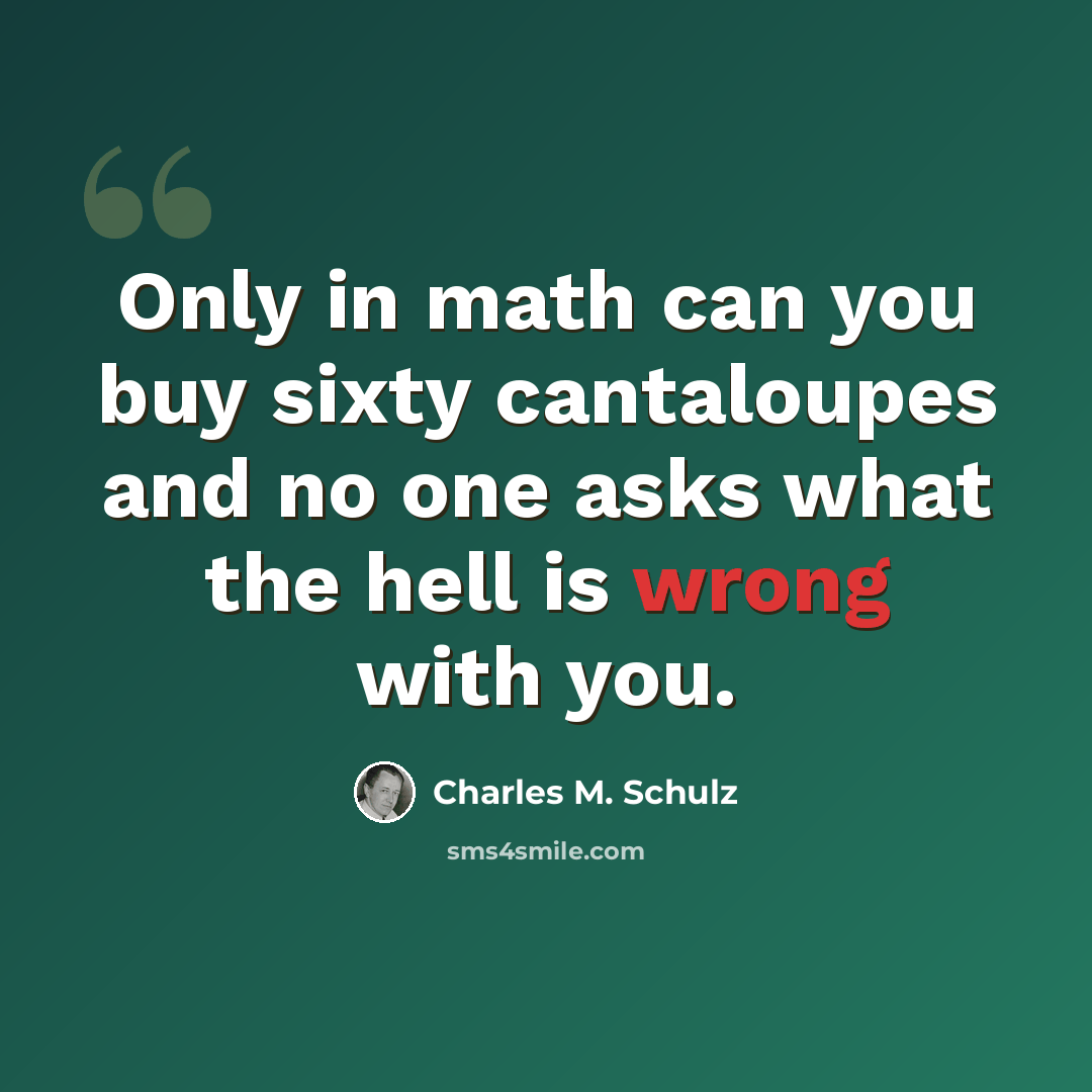“Only in math can you buy sixty cantaloupes and no one asks what the hell is wrong with you.” quote by Charles M. Schulz