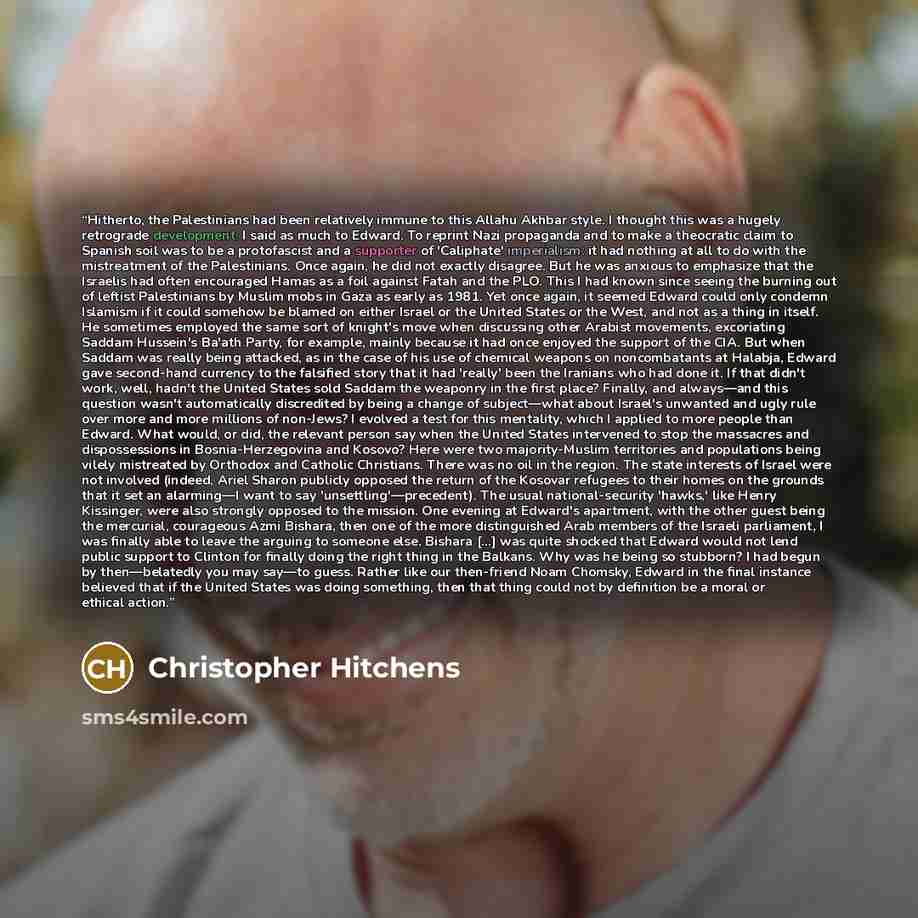 “Hitherto, the Palestinians had been relatively immune to this Allahu Akhbar style. I thought this was a hugely retrograde development. I said as much to Edward. To reprint Nazi propaganda and to make a theocratic claim to Spanish soil was to be a protofascist and a supporter of 'Caliphate'…” quote by Christopher Hitchens
