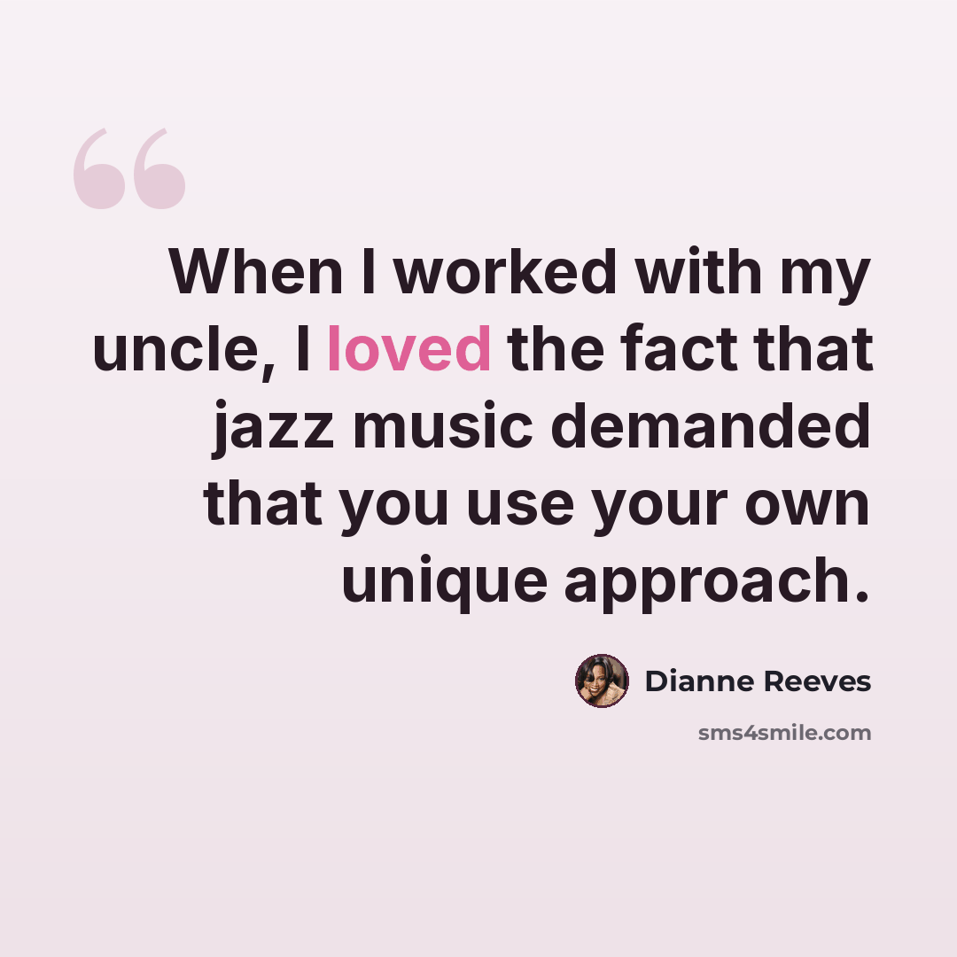 “When I worked with my uncle, I loved the fact that jazz music demanded that you use your own unique approach.” quote by Dianne Reeves