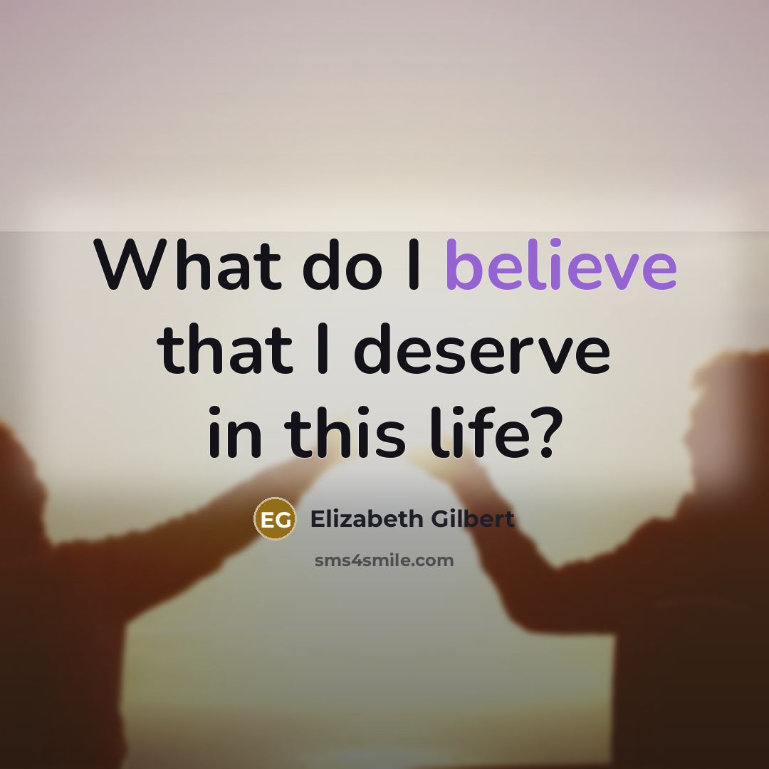 “What do I believe that I deserve in this life?” quote by Elizabeth Gilbert