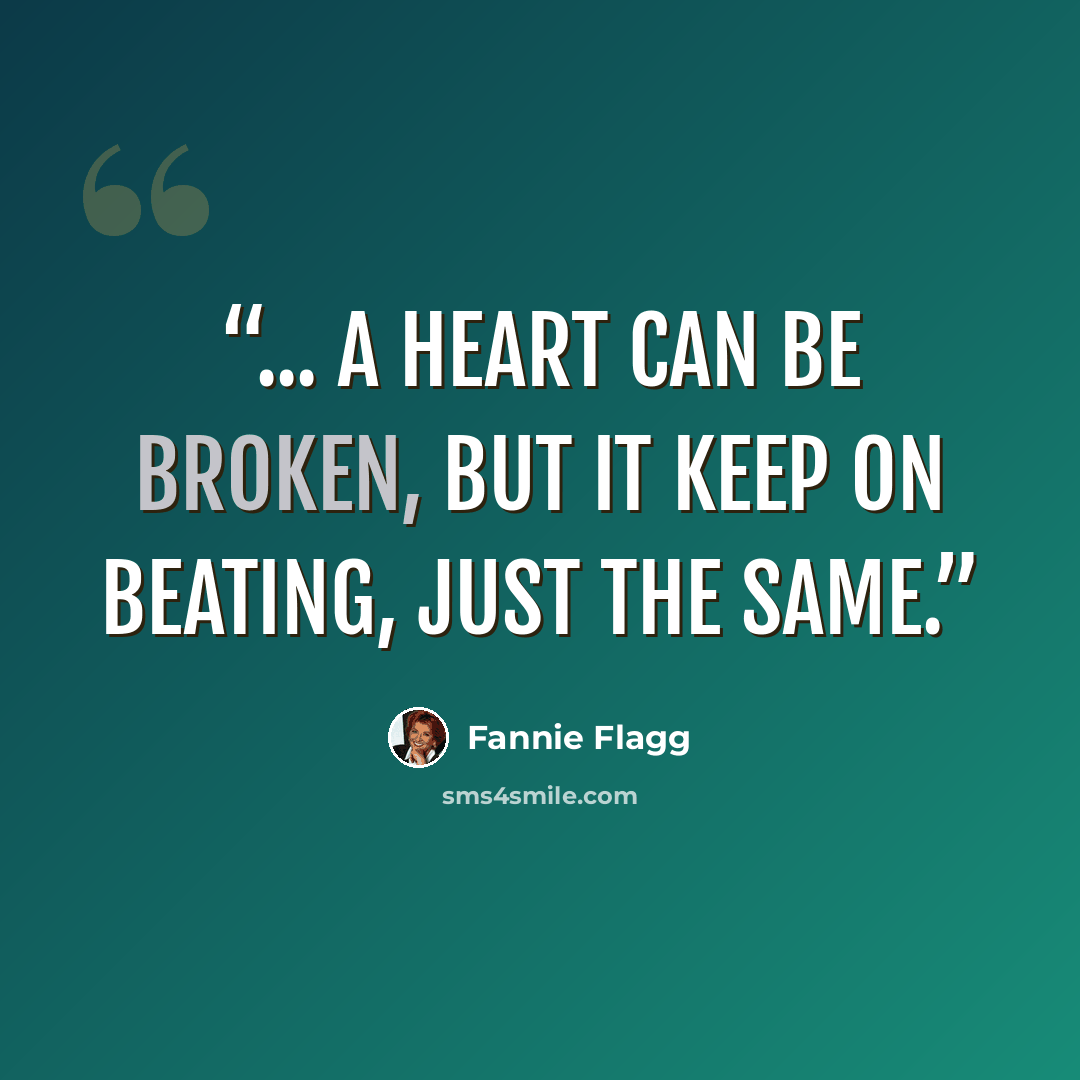 “... a heart can be broken, but it keep on beating, just the same.” quote by Fannie Flagg