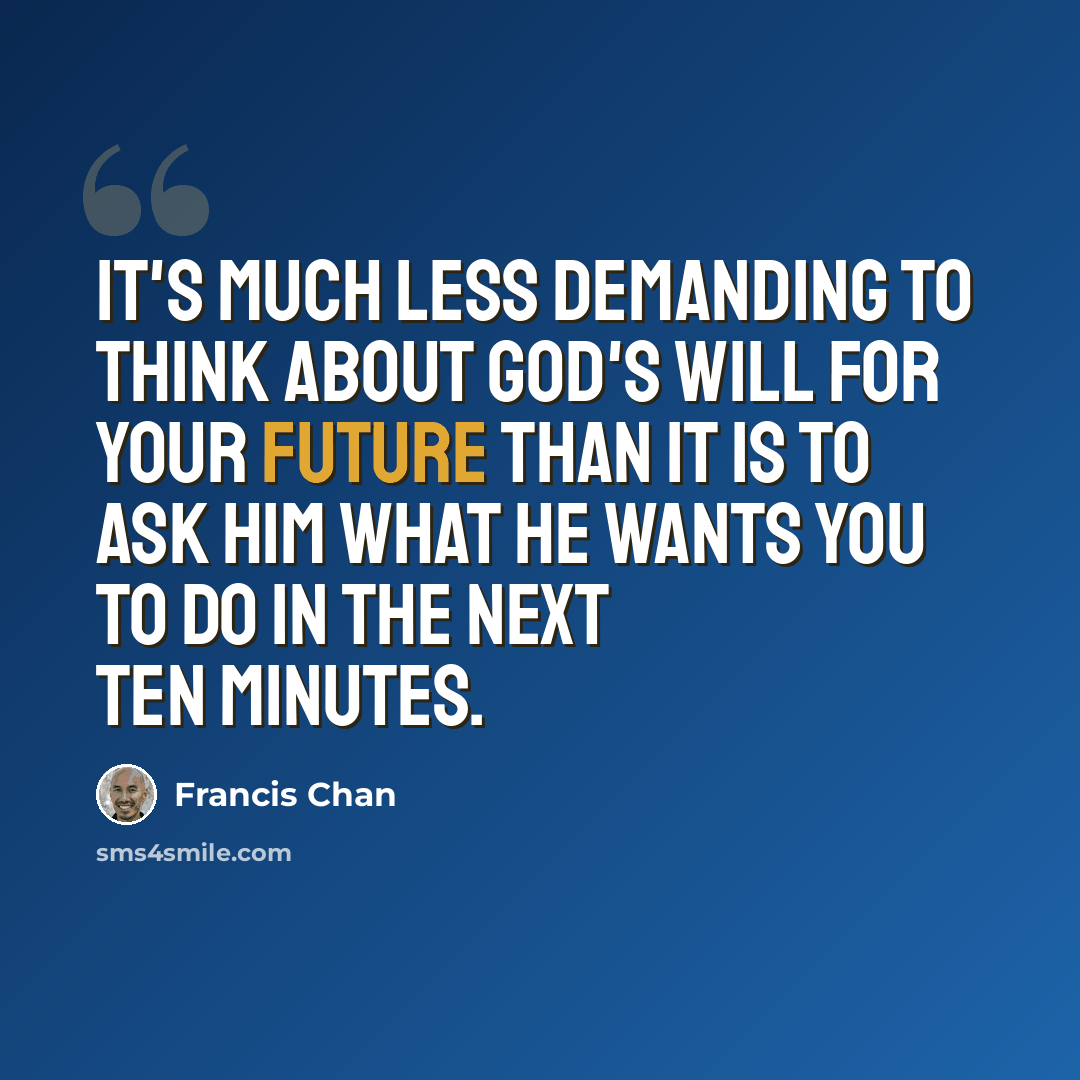 “It's much less demanding to think about God's will for your future than it is to ask Him what He wants you to do in the next ten minutes.” quote by Francis Chan