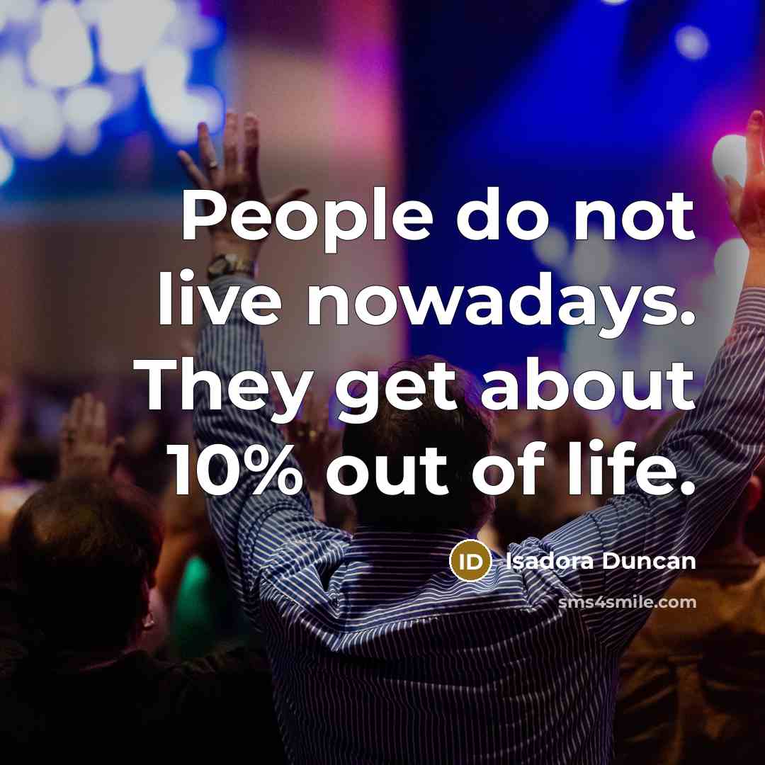 “People do not live nowadays. They get about 10% out of life.” quote by Isadora Duncan