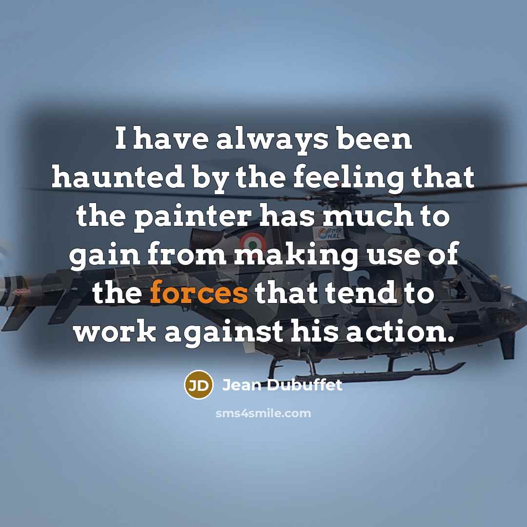 “I have always been haunted by the feeling that the painter has much to gain from making use of the forces that tend to work against his action.” quote by Jean Dubuffet