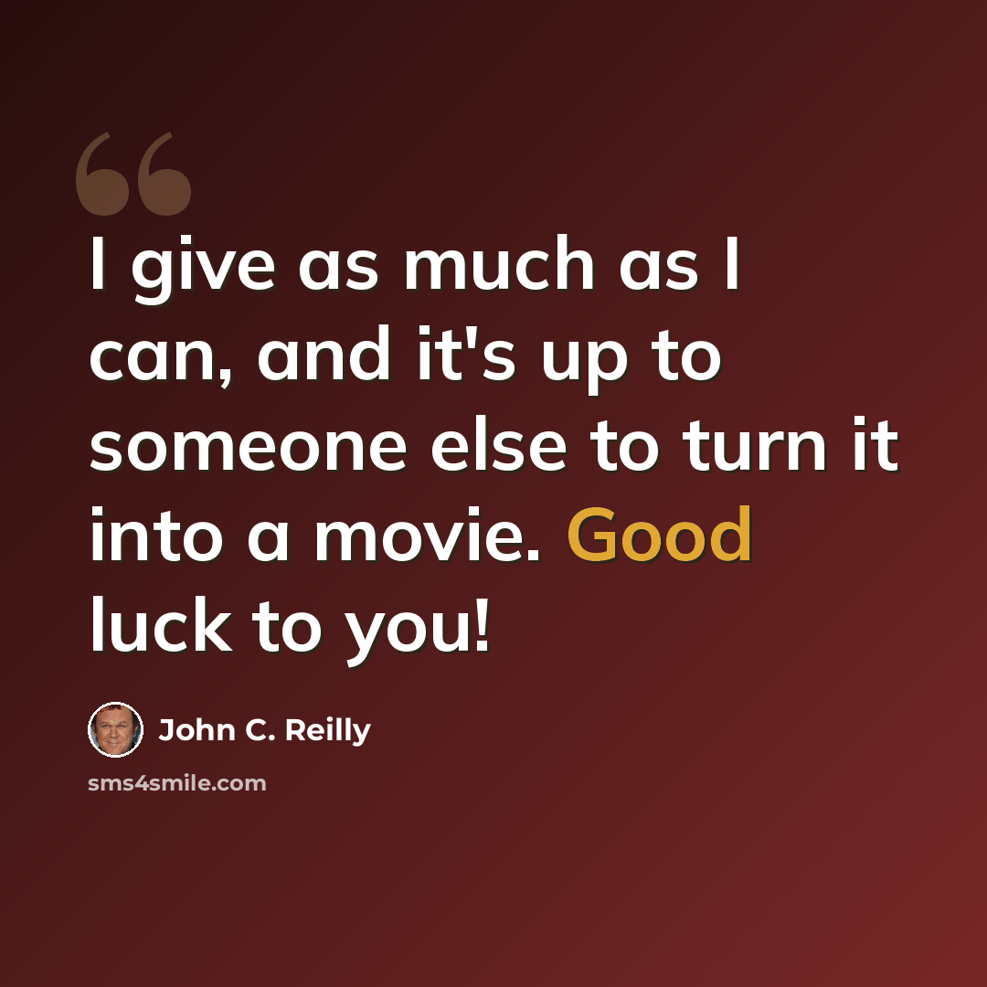 “I give as much as I can, and it's up to someone else to turn it into a movie. Good luck to you!” quote by John C. Reilly