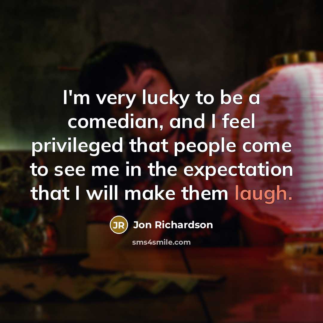 “I'm very lucky to be a comedian, and I feel privileged that people come to see me in the expectation that I will make them laugh.” quote by Jon Richardson