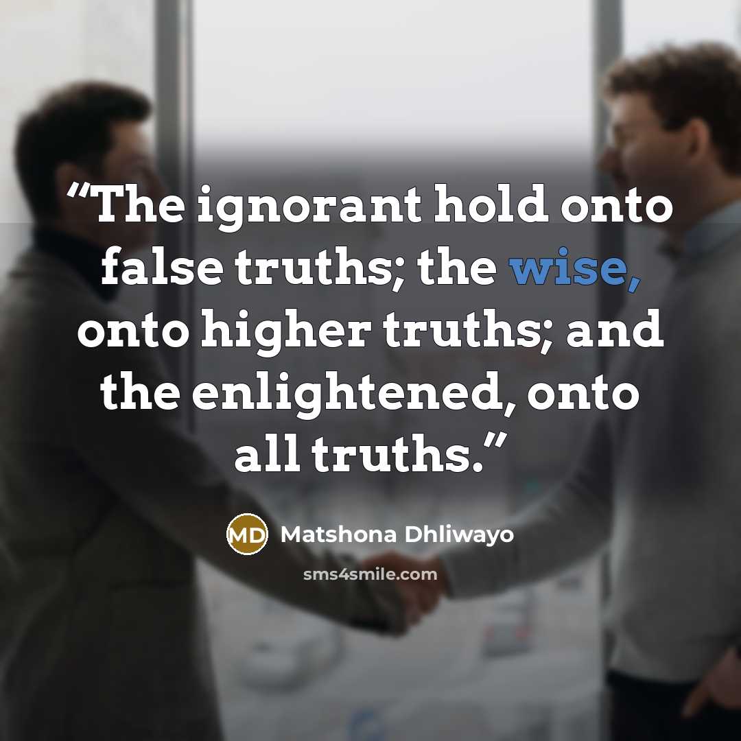 “The ignorant hold onto false truths; the wise, onto higher truths; and the enlightened, onto all truths.” quote by Matshona Dhliwayo