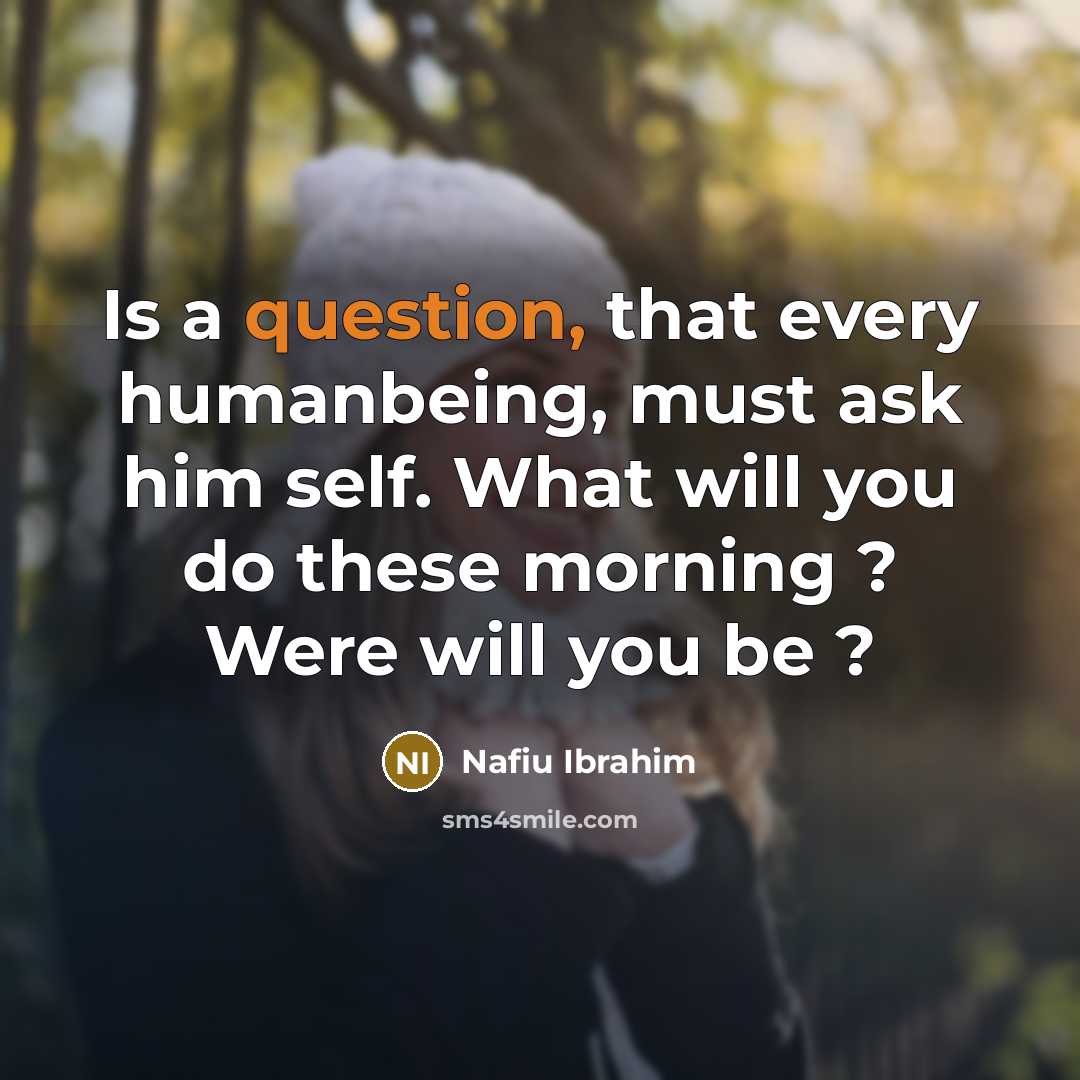 “Is a question, that every humanbeing, must ask him self. What will you do these morning ? Were will you be ?” quote by Nafiu Ibrahim