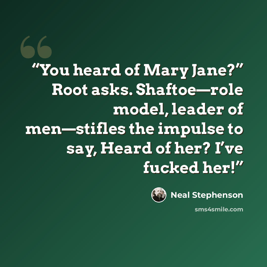 “You heard of Mary Jane?” Root asks. Shaftoe—role model, leader of men—stifles the impulse to say, Heard of her? I’ve fucked her!” quote by Neal Stephenson