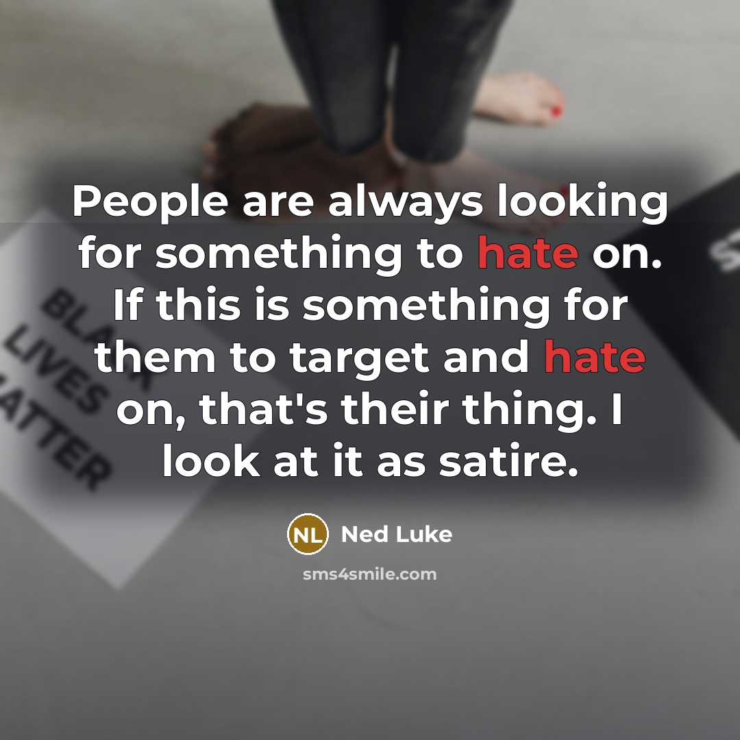 “People are always looking for something to hate on. If this is something for them to target and hate on, that's their thing. I look at it as satire.” quote by Ned Luke
