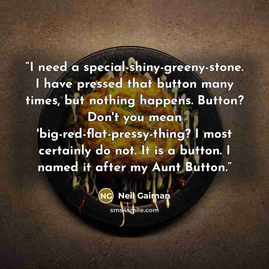 “I need a special-shiny-greeny-stone. I have pressed that button many times, but nothing happens. Button? Don't you mean 'big-red-flat-pressy-thing? I most certainly do not. It is a button. I named it after my Aunt Button.” quote by Neil Gaiman