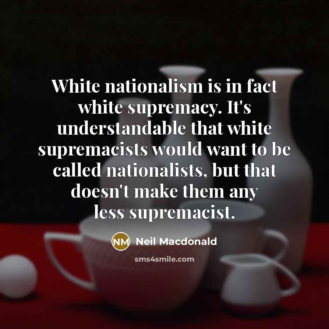 “White nationalism is in fact white supremacy. It's understandable that white supremacists would want to be called nationalists, but that doesn't make them any less supremacist.” quote by Neil Macdonald