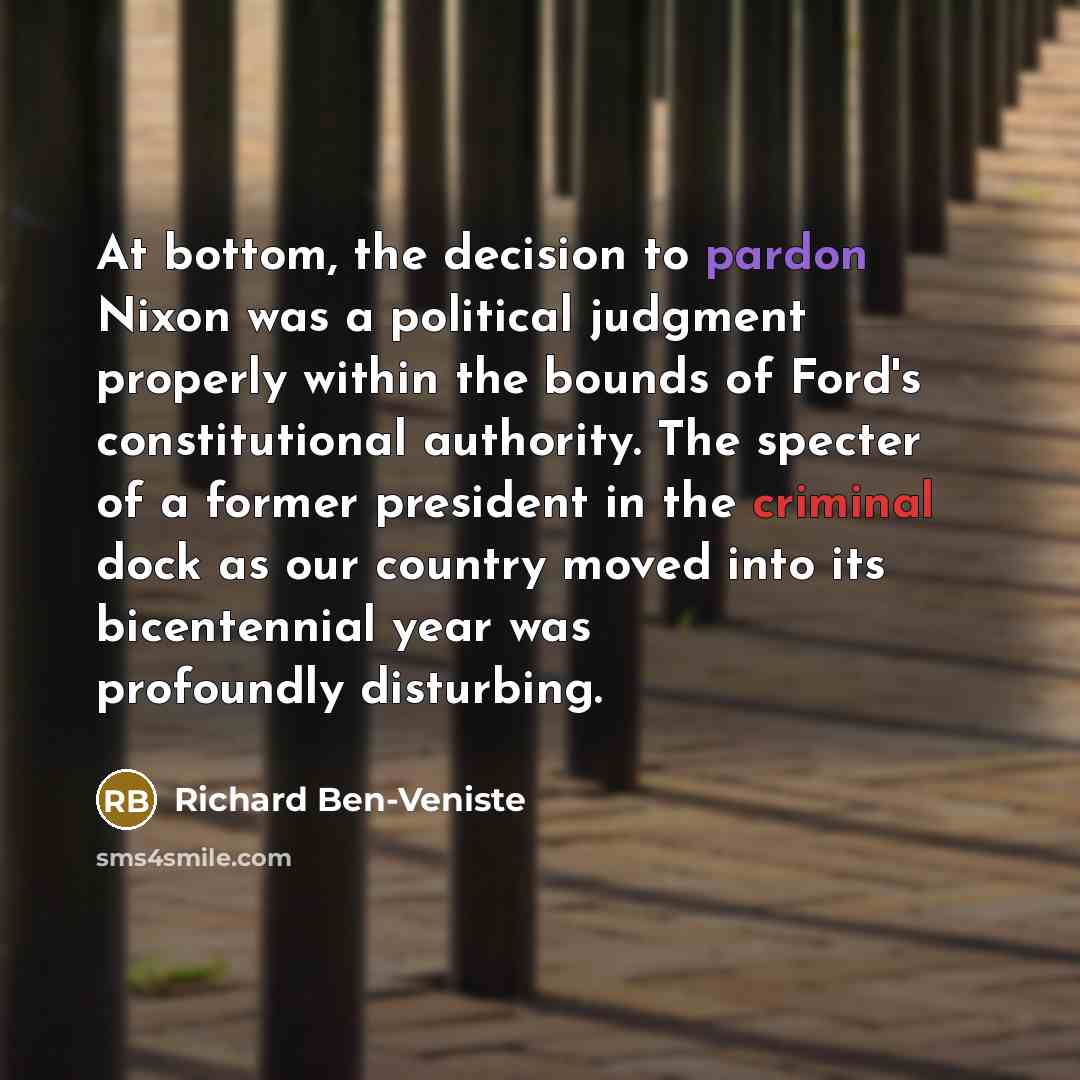 “At bottom, the decision to pardon Nixon was a political judgment properly within the bounds of Ford's constitutional authority. The specter of a former president in the criminal dock as our country moved into its bicentennial year was profoundly disturbing.” quote by Richard Ben-Veniste