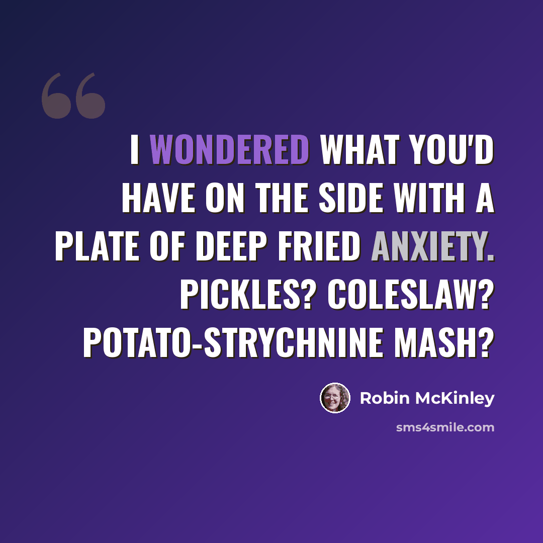 “I wondered what you'd have on the side with a plate of Deep Fried Anxiety. Pickles? Coleslaw? Potato-strychnine mash?” quote by Robin McKinley