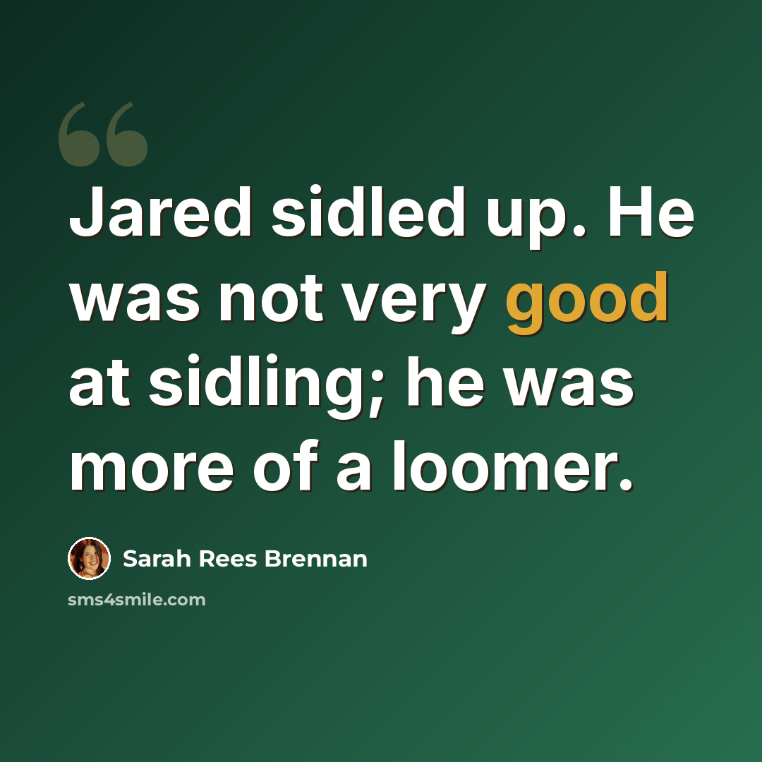 “Jared sidled up. He was not very good at sidling; he was more of a loomer.” quote by Sarah Rees Brennan